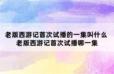 老版西游记首次试播的一集叫什么 老版西游记首次试播哪一集